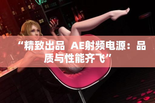 “精致出品  AE射频电源：品质与性能齐飞”