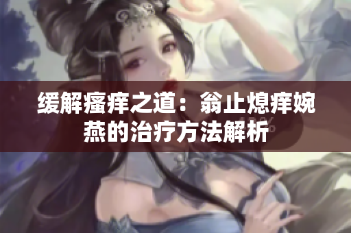 缓解瘙痒之道：翁止熄痒婉燕的治疗方法解析
