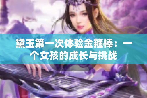 黛玉第一次体验金箍棒：一个女孩的成长与挑战