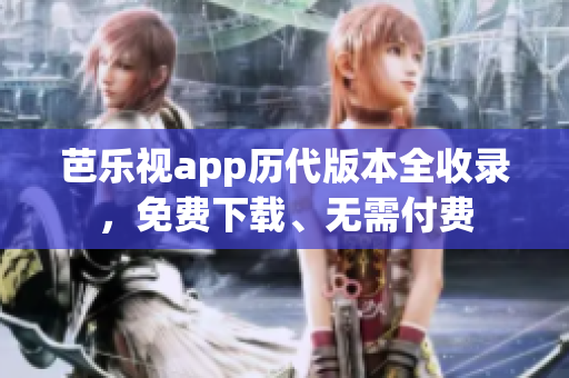 芭乐视app历代版本全收录，免费下载、无需付费