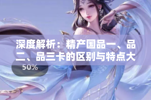深度解析：精产国品一、品二、品三卡的区别与特点大揭秘！