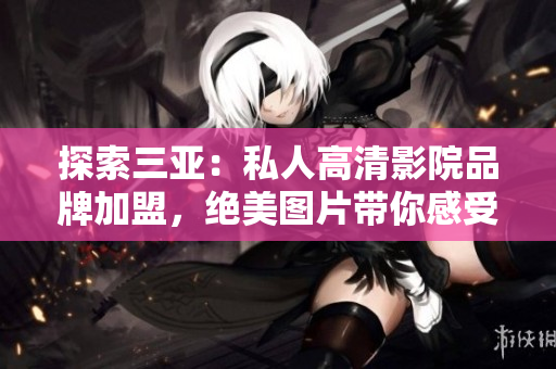 探索三亚：私人高清影院品牌加盟，绝美图片带你感受豪华观影体验
