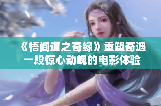 《悟间道之奇缘》重塑奇遇 一段惊心动魄的电影体验