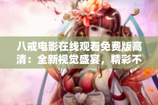 八戒电影在线观看免费版高清：全新视觉盛宴，精彩不容错过