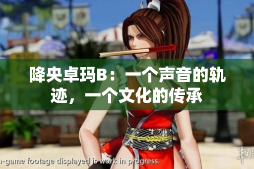 降央卓玛B：一个声音的轨迹，一个文化的传承