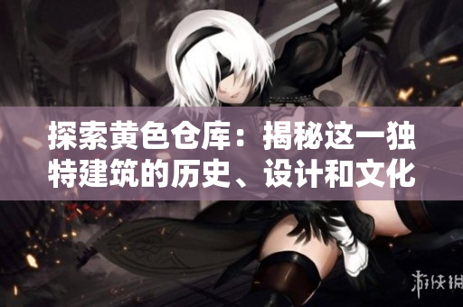 探索黄色仓库：揭秘这一独特建筑的历史、设计和文化价值