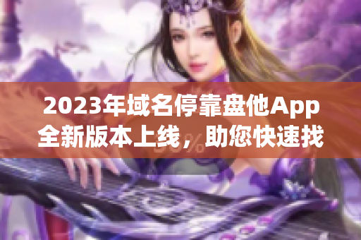 2023年域名停靠盘他App全新版本上线，助您快速找到最全的下载资源