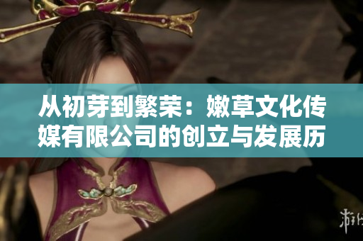 从初芽到繁荣：嫩草文化传媒有限公司的创立与发展历程