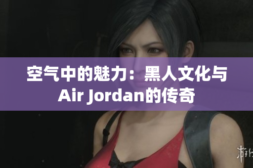 空气中的魅力：黑人文化与Air Jordan的传奇
