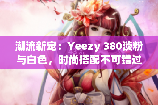 潮流新宠：Yeezy 380淡粉与白色，时尚搭配不可错过