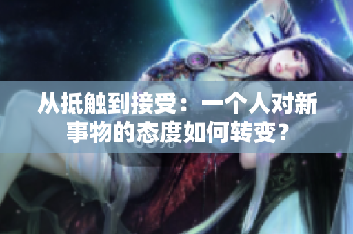 从抵触到接受：一个人对新事物的态度如何转变？