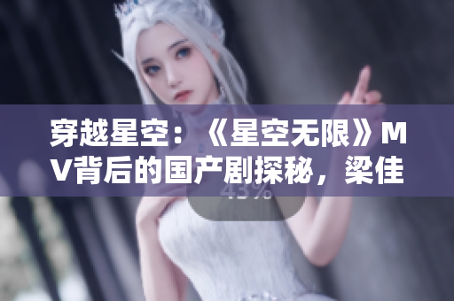 穿越星空：《星空无限》MV背后的国产剧探秘，梁佳带你揭秘视觉盛宴
