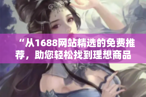 “从1688网站精选的免费推荐，助您轻松找到理想商品！”
