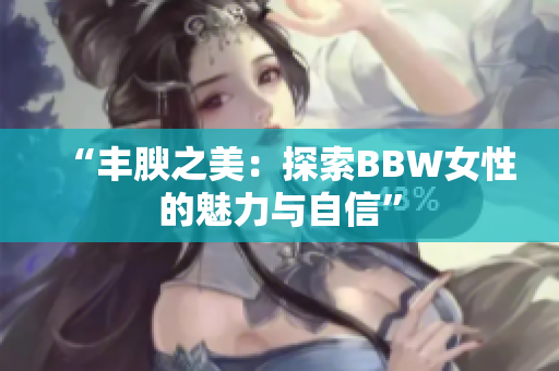 “丰腴之美：探索BBW女性的魅力与自信”