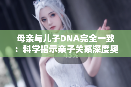 母亲与儿子DNA完全一致：科学揭示亲子关系深度奥秘