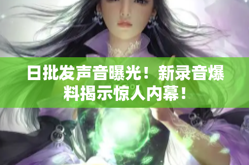 日批发声音曝光！新录音爆料揭示惊人内幕！