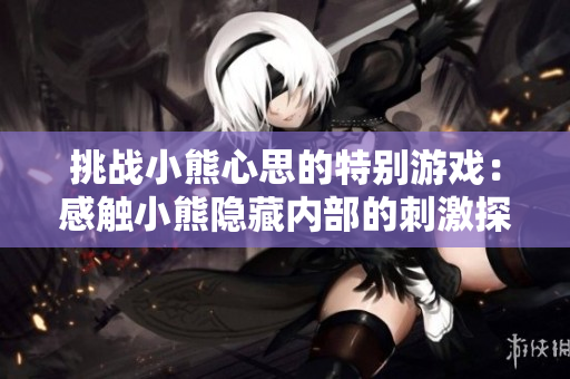 挑战小熊心思的特别游戏：感触小熊隐藏内部的刺激探索