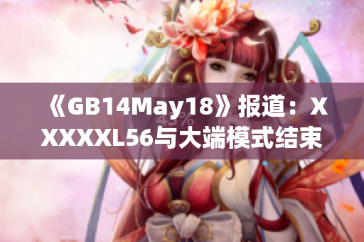 《GB14May18》报道：XXXXXL56与大端模式结束。