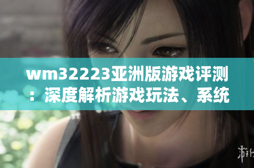 wm32223亚洲版游戏评测：深度解析游戏玩法、系统设定与游戏体验