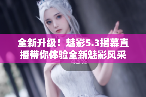 全新升级！魅影5.3揭幕直播带你体验全新魅影风采
