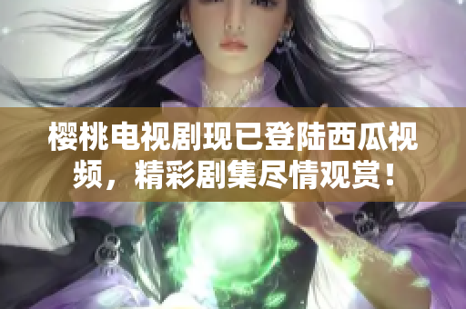樱桃电视剧现已登陆西瓜视频，精彩剧集尽情观赏！