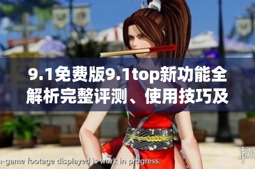 9.1免费版9.1top新功能全解析完整评测、使用技巧及优势分析