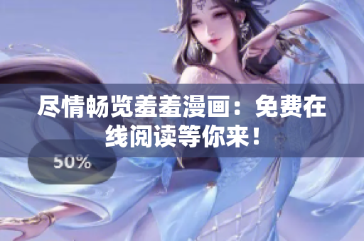 尽情畅览羞羞漫画：免费在线阅读等你来！
