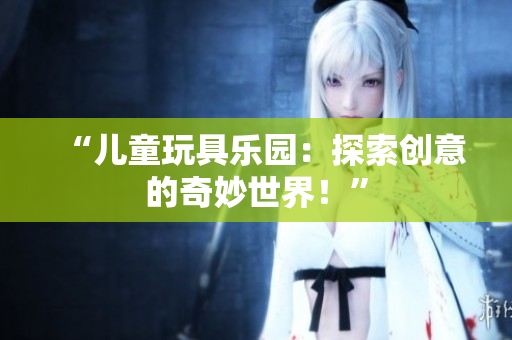 “儿童玩具乐园：探索创意的奇妙世界！”