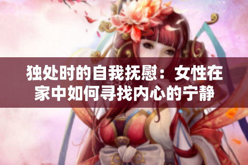 独处时的自我抚慰：女性在家中如何寻找内心的宁静