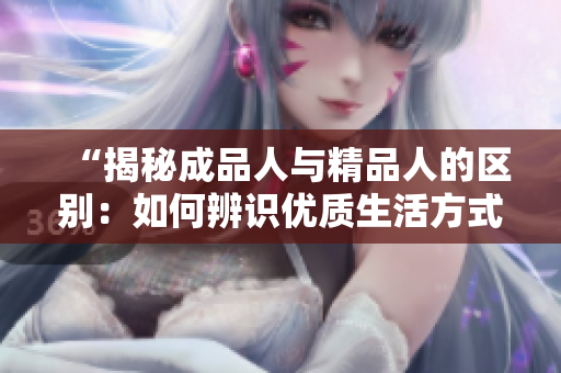 “揭秘成品人与精品人的区别：如何辨识优质生活方式的特征？”