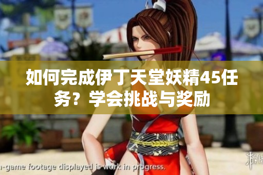 如何完成伊丁天堂妖精45任务？学会挑战与奖励
