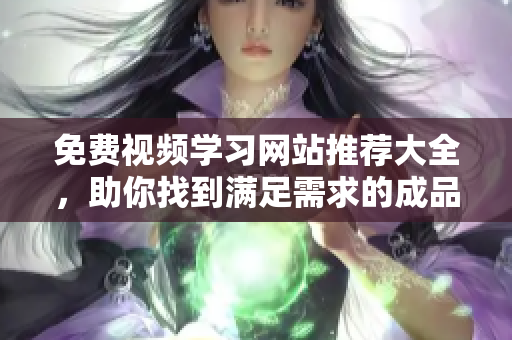 免费视频学习网站推荐大全，助你找到满足需求的成品PPT教程