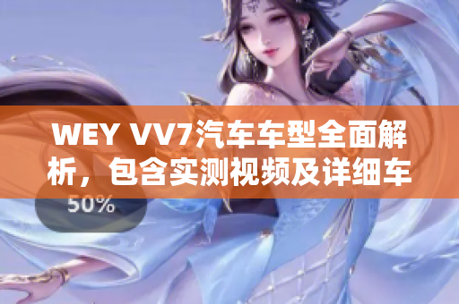 WEY VV7汽车车型全面解析，包含实测视频及详细车型配置介绍