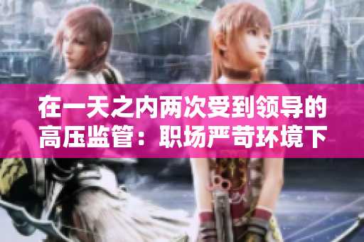 在一天之内两次受到领导的高压监管：职场严苛环境下的压力体验