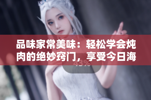 品味家常美味：轻松学会炖肉的绝妙窍门，享受今日海棠的醇香滋味