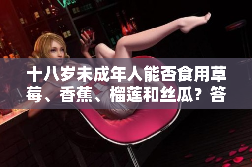十八岁未成年人能否食用草莓、香蕉、榴莲和丝瓜？答案来了