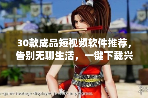 30款成品短视频软件推荐，告别无聊生活，一键下载兴致好玩的app