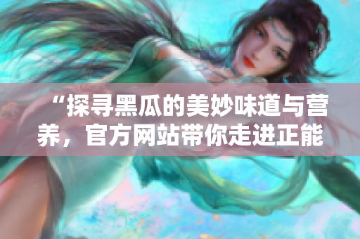 “探寻黑瓜的美妙味道与营养，官方网站带你走进正能量的世界”