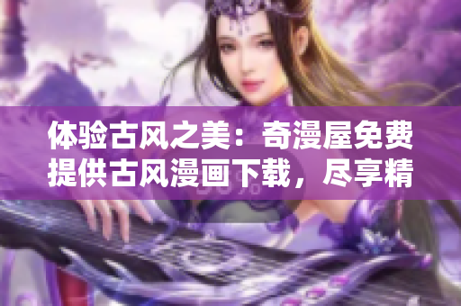 体验古风之美：奇漫屋免费提供古风漫画下载，尽享精彩世界