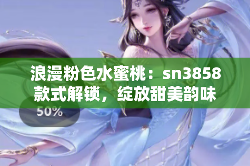 浪漫粉色水蜜桃：sn3858款式解锁，绽放甜美韵味