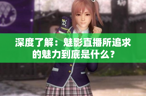 深度了解：魅影直播所追求的魅力到底是什么？