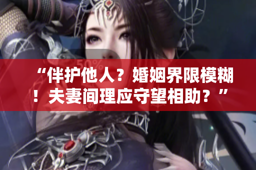 “伴护他人？婚姻界限模糊！夫妻间理应守望相助？”