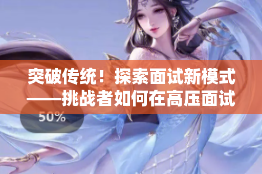 突破传统！探索面试新模式——挑战者如何在高压面试中脱颖而出