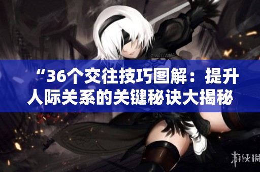 “36个交往技巧图解：提升人际关系的关键秘诀大揭秘！”