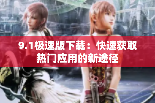 9.1极速版下载：快速获取热门应用的新途径