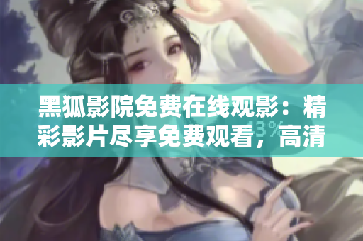 黑狐影院免费在线观影：精彩影片尽享免费观看，高清畅享电影盛宴