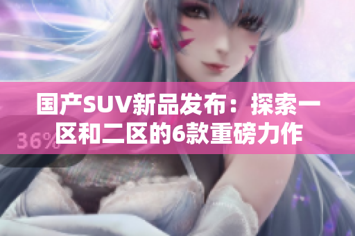 国产SUV新品发布：探索一区和二区的6款重磅力作