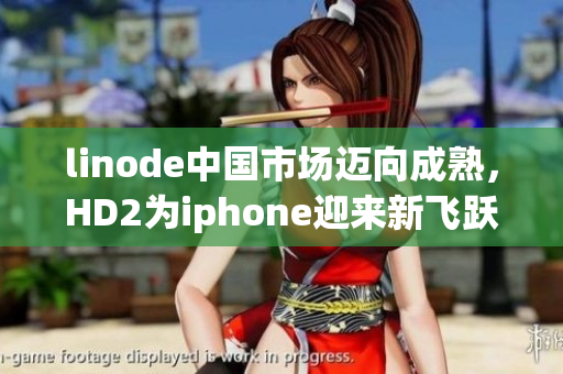 linode中国市场迈向成熟，HD2为iphone迎来新飞跃