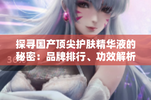 探寻国产顶尖护肤精华液的秘密：品牌排行、功效解析及用户评价全揭秘