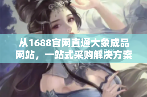 从1688官网直通大象成品网站，一站式采购解决方案